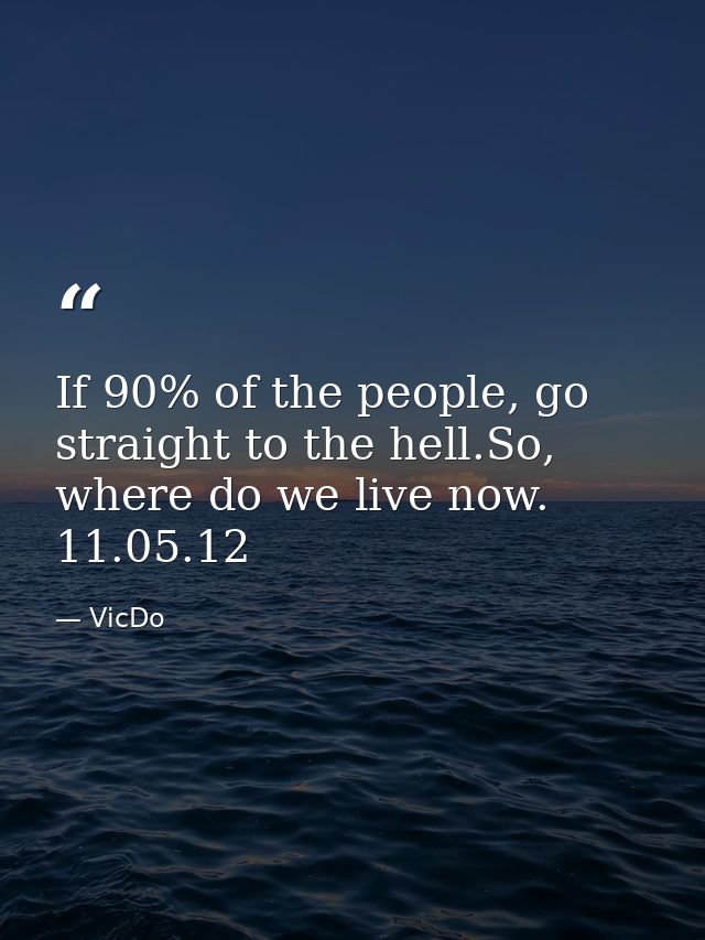 If 90% of the people, go straight to the hell.So, where do we live now.  11.05.12 — VicDo