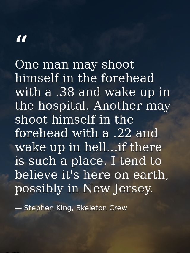 One man may shoot himself in the forehead with a .38 and wake up in the hospital. Another may shoot himself in the foreh — Stephen King, Skeleton Crew