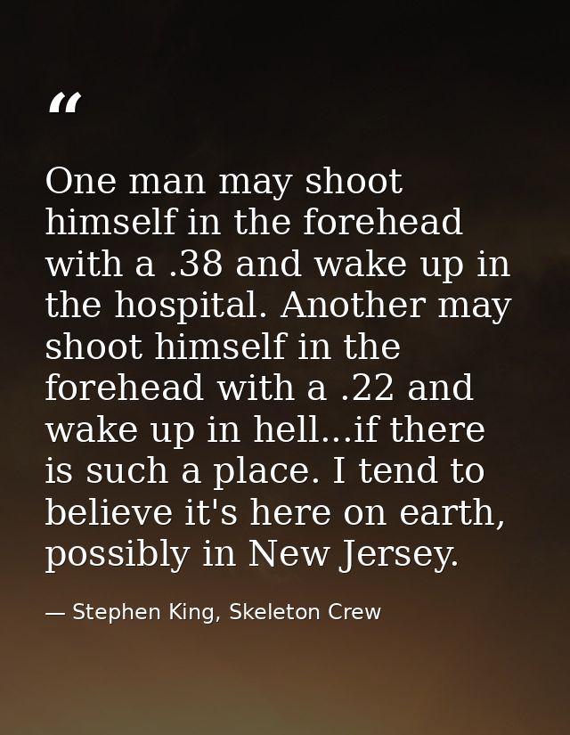 One man may shoot himself in the forehead with a .38 and wake up in the hospital. Another may shoot himself in the foreh — Stephen King, Skeleton Crew