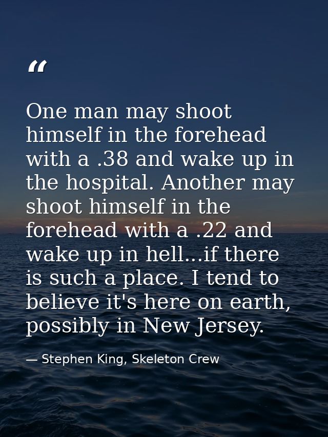 One man may shoot himself in the forehead with a .38 and wake up in the hospital. Another may shoot himself in the foreh — Stephen King, Skeleton Crew