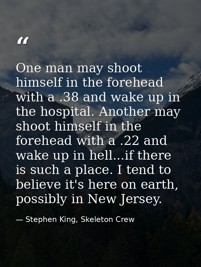 One man may shoot himself in the forehead with a .38 and wake up in the hospital. Another may shoot himself in the foreh — Stephen King, Skeleton Crew