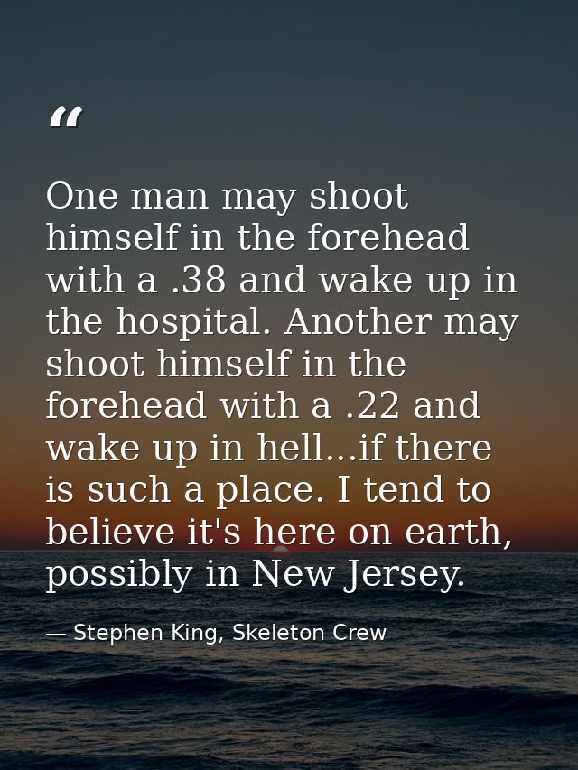 One man may shoot himself in the forehead with a .38 and wake up in the hospital. Another may shoot himself in the foreh — Stephen King, Skeleton Crew