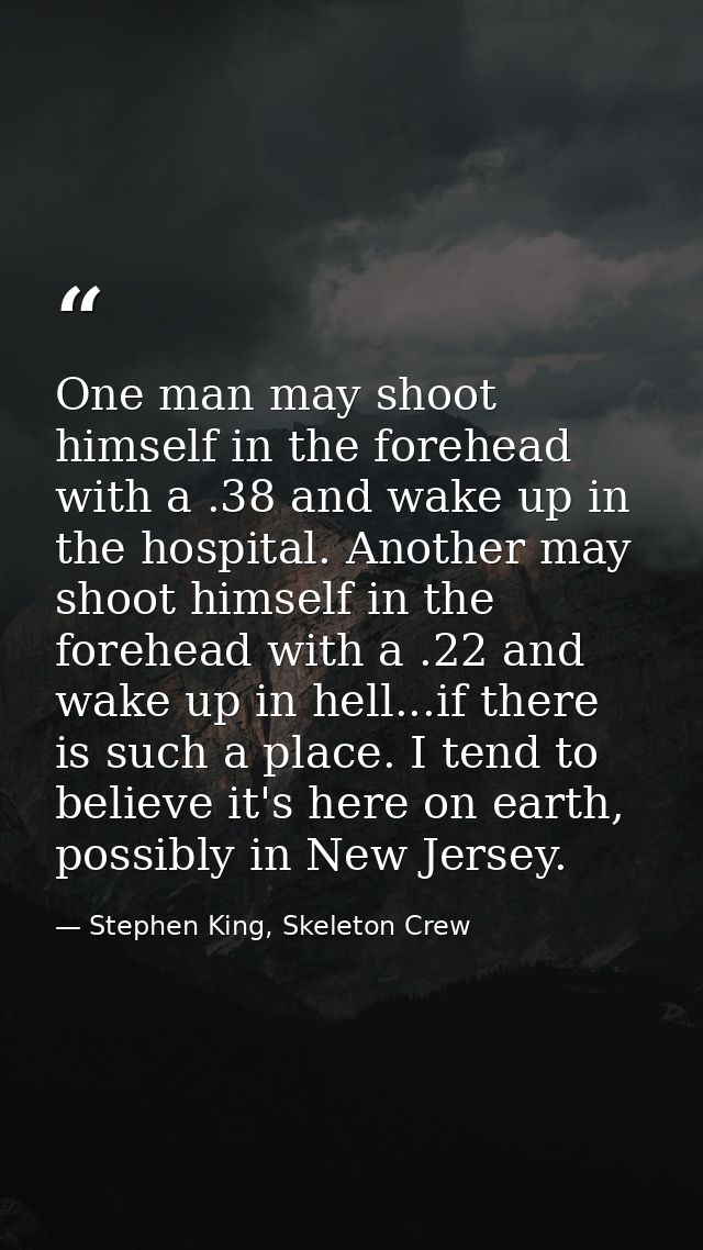 One man may shoot himself in the forehead with a .38 and wake up in the hospital. Another may shoot himself in the foreh — Stephen King, Skeleton Crew
