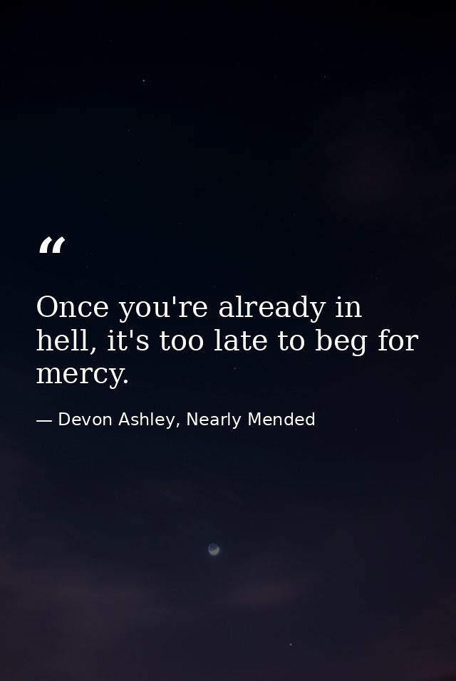 Once you're already in hell, it's too late to beg for mercy. — Devon Ashley, Nearly Mended