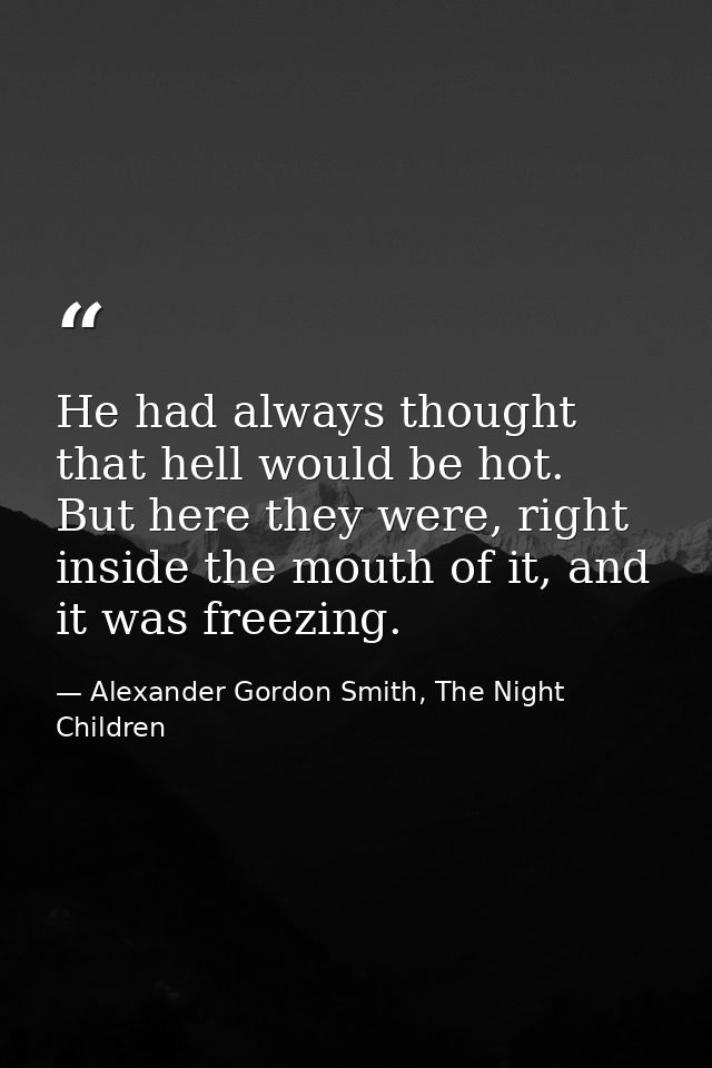 He had always thought that hell would be hot. But here they were, right inside the mouth of it, and it was freezing. — Alexander Gordon Smith, The Night Children