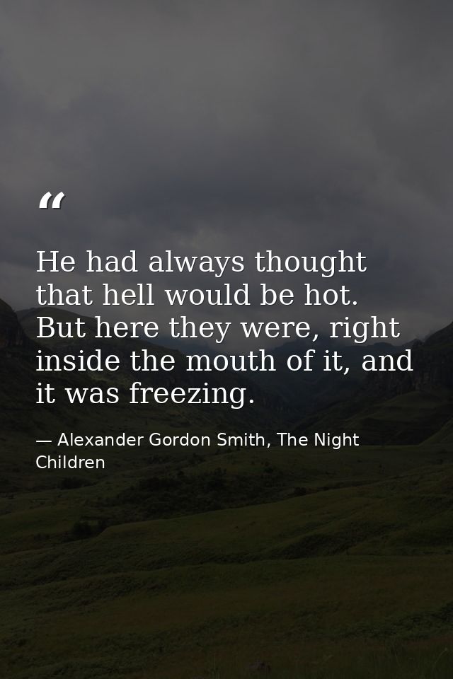 He had always thought that hell would be hot. But here they were, right inside the mouth of it, and it was freezing. — Alexander Gordon Smith, The Night Children