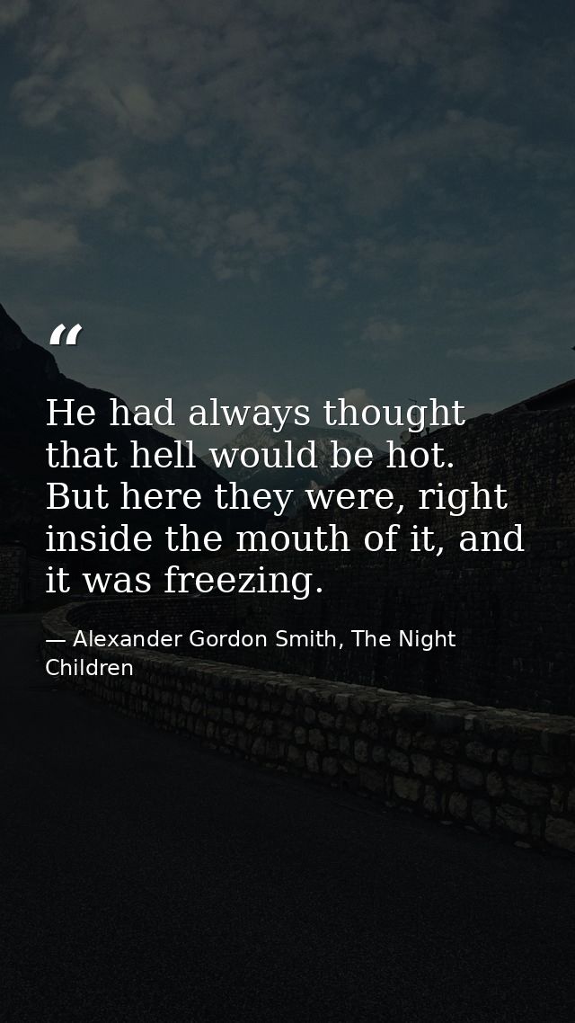 He had always thought that hell would be hot. But here they were, right inside the mouth of it, and it was freezing. — Alexander Gordon Smith, The Night Children