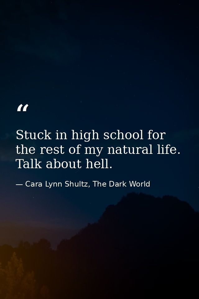 Stuck in high school for the rest of my natural life. Talk about hell. — Cara Lynn Shultz, The Dark World