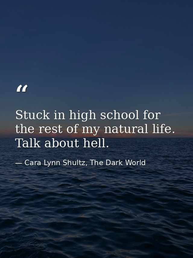 Stuck in high school for the rest of my natural life. Talk about hell. — Cara Lynn Shultz, The Dark World