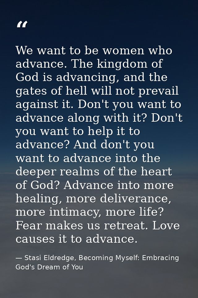 We want to be women who advance. The kingdom of God is advancing, and the gates of hell will not prevail against it. Don — Stasi Eldredge, Becoming Myself: Embracing God's Dream of You