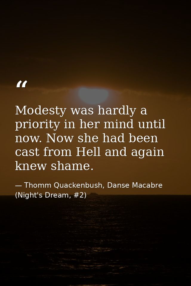 Modesty was hardly a priority in her mind until now. Now she had been cast from Hell and again knew shame. — Thomm Quackenbush, Danse Macabre (Night's Dream, #2)