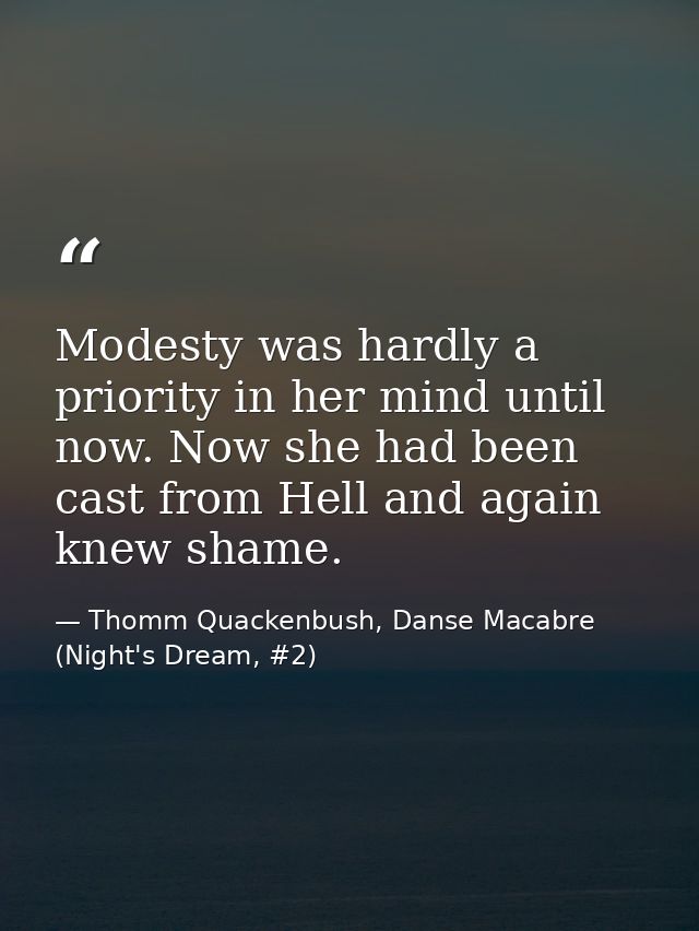 Modesty was hardly a priority in her mind until now. Now she had been cast from Hell and again knew shame. — Thomm Quackenbush, Danse Macabre (Night's Dream, #2)