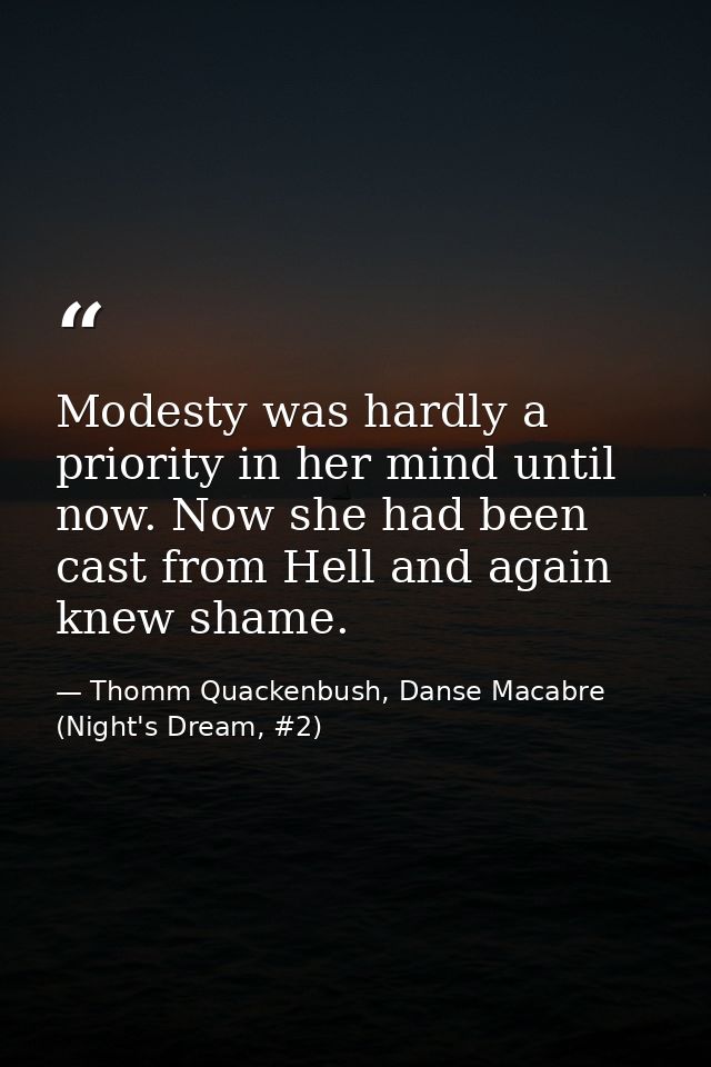 Modesty was hardly a priority in her mind until now. Now she had been cast from Hell and again knew shame. — Thomm Quackenbush, Danse Macabre (Night's Dream, #2)