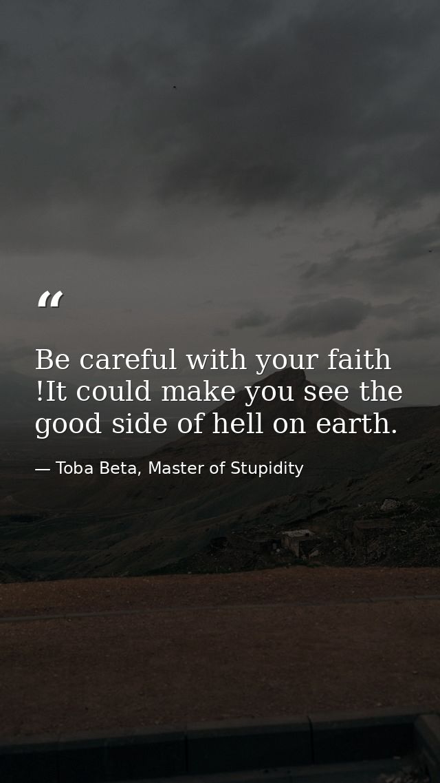 Be careful with your faith !It could make you see the good side of hell on earth. — Toba Beta, Master of Stupidity