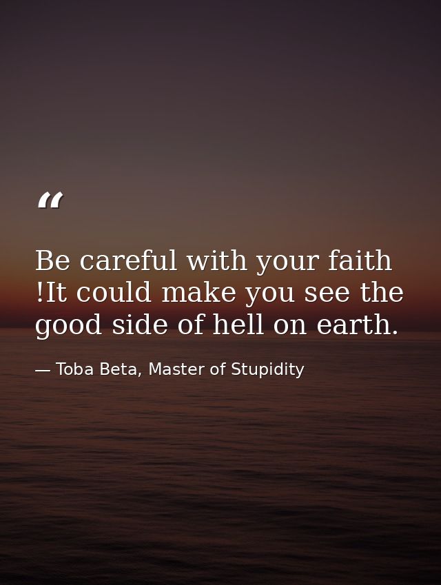 Be careful with your faith !It could make you see the good side of hell on earth. — Toba Beta, Master of Stupidity
