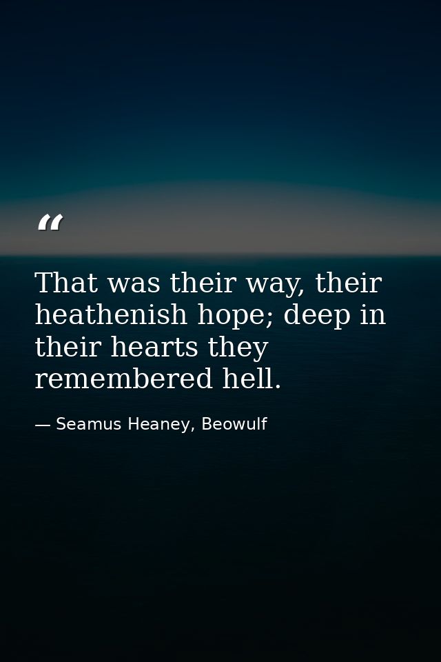 That was their way, their heathenish hope; deep in their hearts they remembered hell. — Seamus Heaney, Beowulf