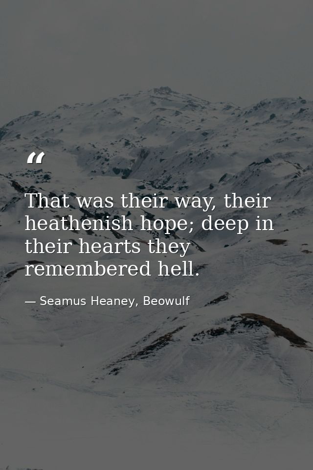 That was their way, their heathenish hope; deep in their hearts they remembered hell. — Seamus Heaney, Beowulf