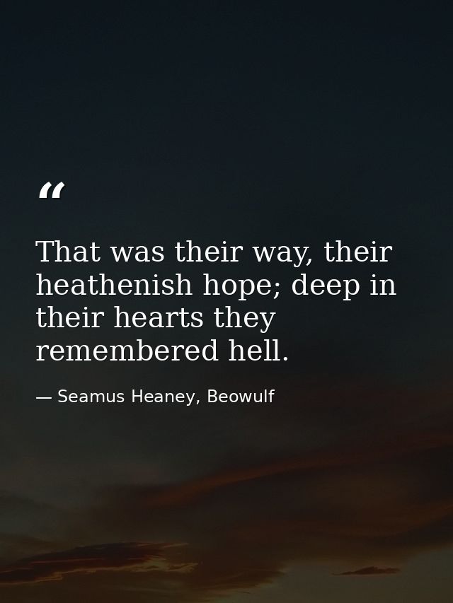 That was their way, their heathenish hope; deep in their hearts they remembered hell. — Seamus Heaney, Beowulf