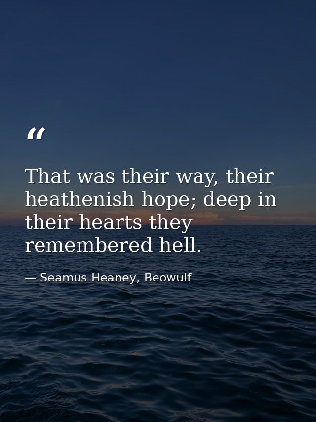 That was their way, their heathenish hope; deep in their hearts they remembered hell. — Seamus Heaney, Beowulf