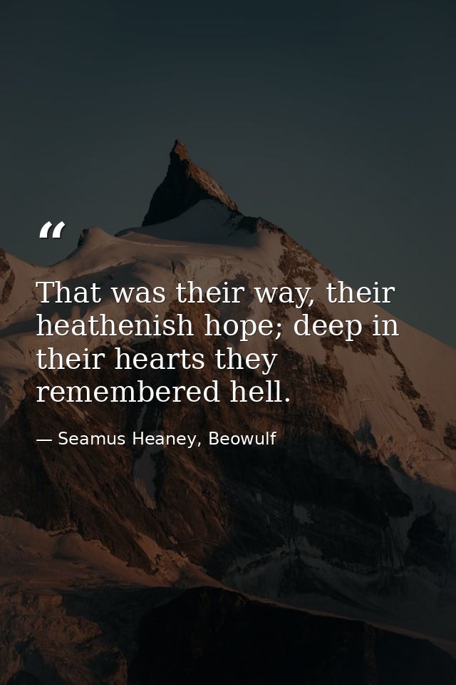 That was their way, their heathenish hope; deep in their hearts they remembered hell. — Seamus Heaney, Beowulf
