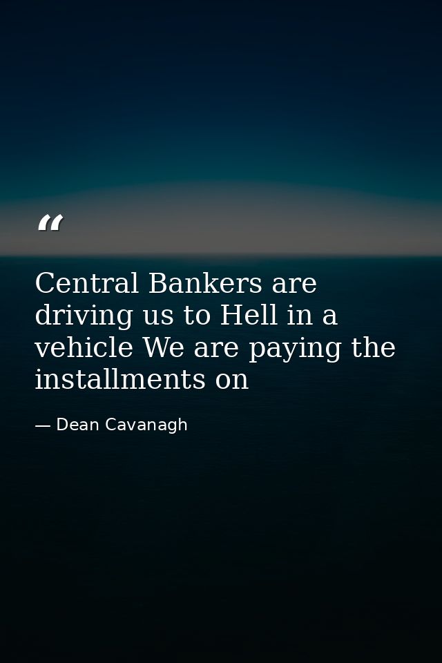 Central Bankers are driving us to Hell in a vehicle We are paying the installments on — Dean Cavanagh