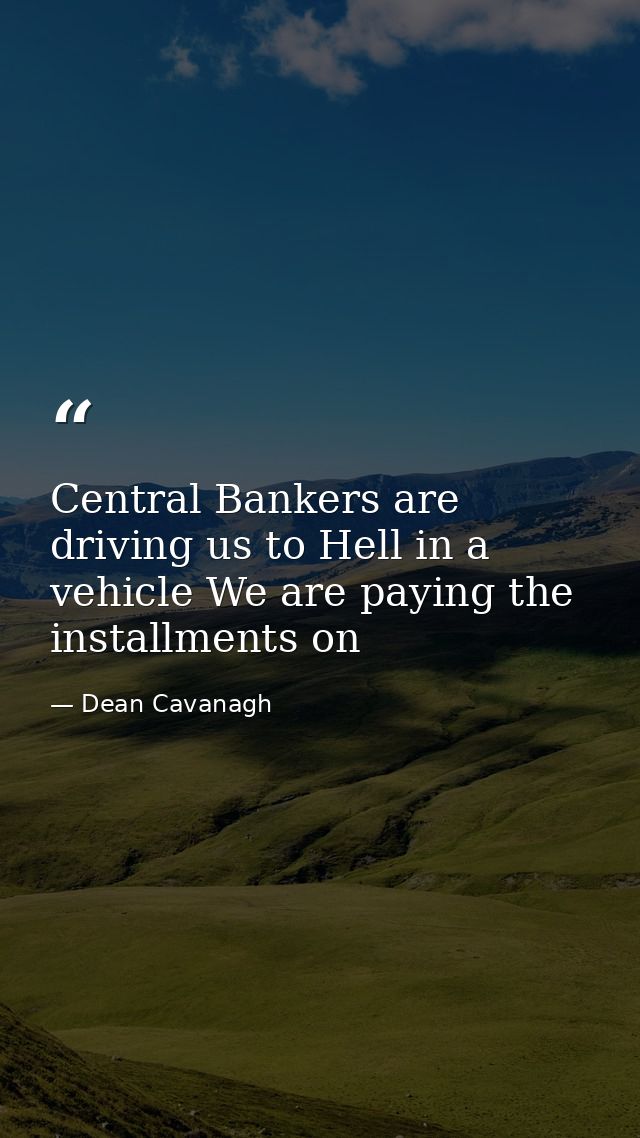 Central Bankers are driving us to Hell in a vehicle We are paying the installments on — Dean Cavanagh