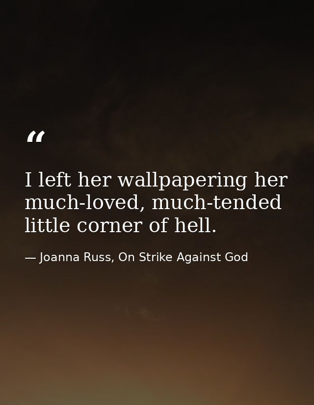 I left her wallpapering her much-loved, much-tended little corner of hell. — Joanna Russ, On Strike Against God