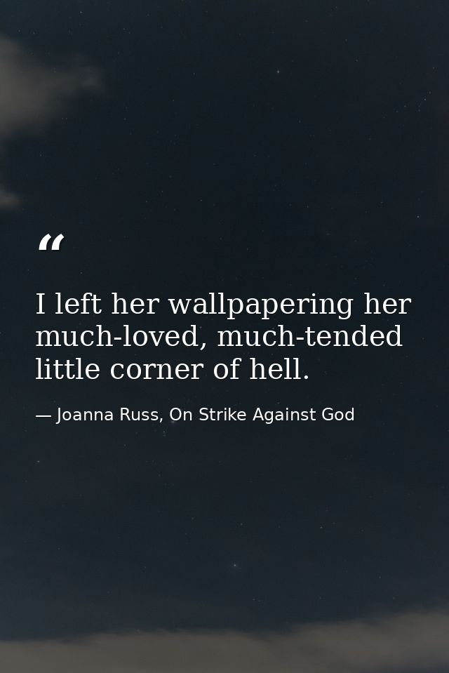 I left her wallpapering her much-loved, much-tended little corner of hell. — Joanna Russ, On Strike Against God
