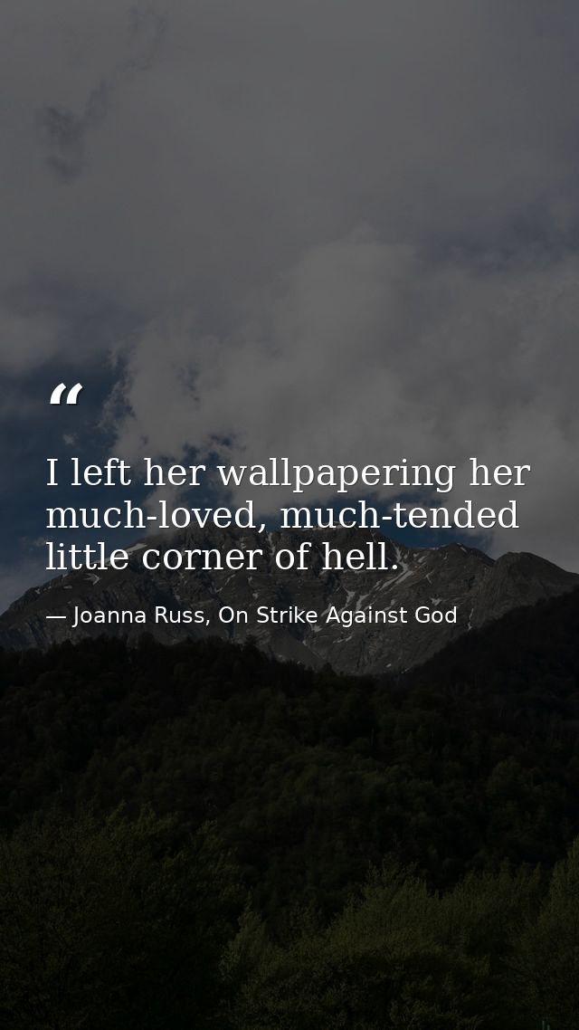I left her wallpapering her much-loved, much-tended little corner of hell. — Joanna Russ, On Strike Against God