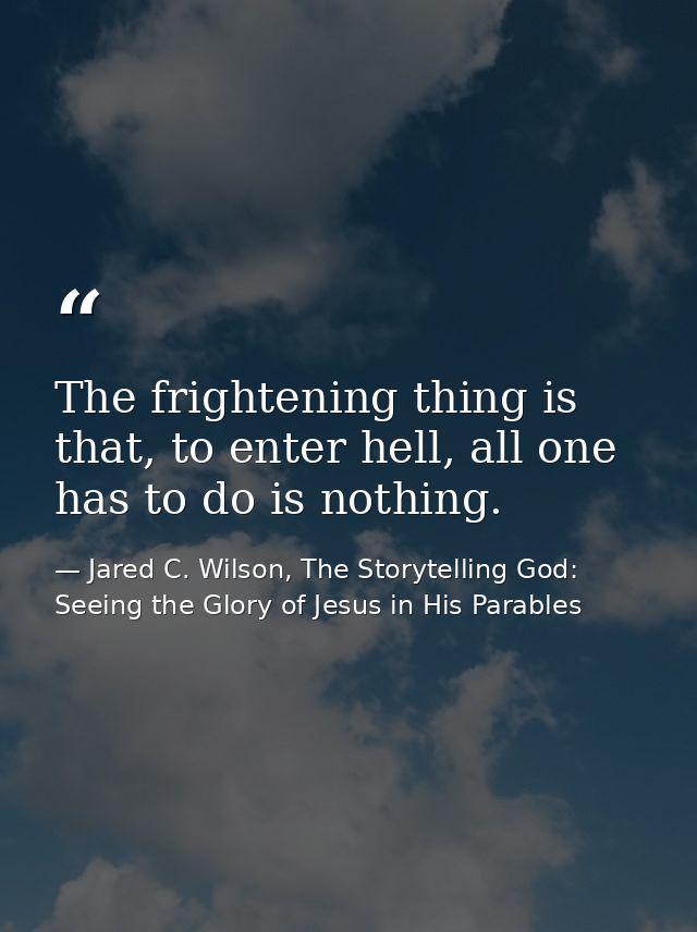 The frightening thing is that, to enter hell, all one has to do is nothing. — Jared C. Wilson, The Storytelling God: Seeing the Glory of Jesus in His Parables