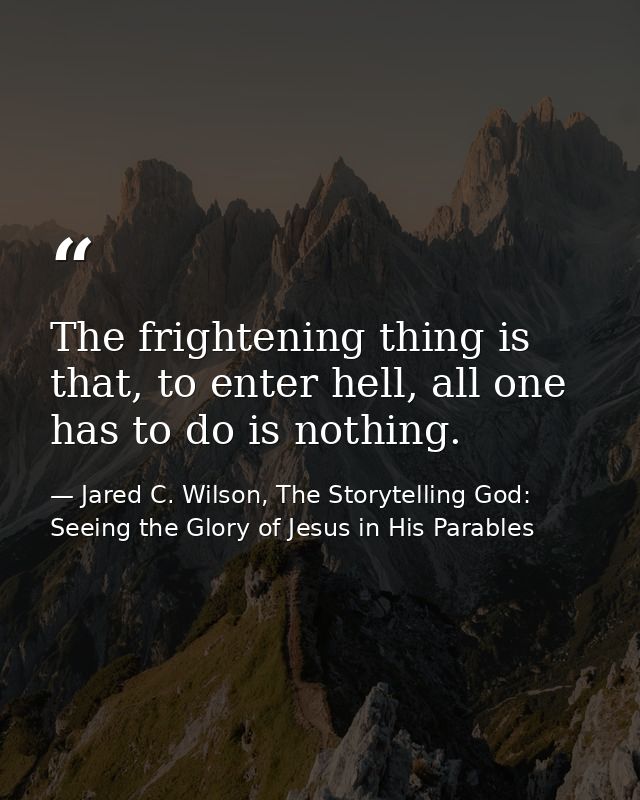 The frightening thing is that, to enter hell, all one has to do is nothing. — Jared C. Wilson, The Storytelling God: Seeing the Glory of Jesus in His Parables