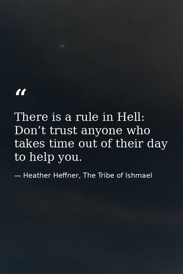 There is a rule in Hell: Don’t trust anyone who takes time out of their day to help you. — Heather Heffner, The Tribe of Ishmael