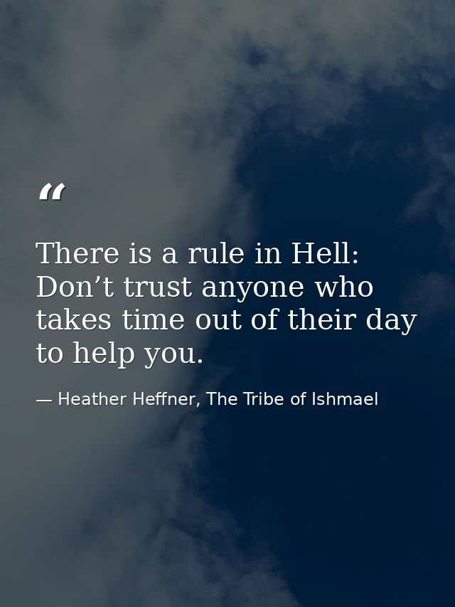 There is a rule in Hell: Don’t trust anyone who takes time out of their day to help you. — Heather Heffner, The Tribe of Ishmael