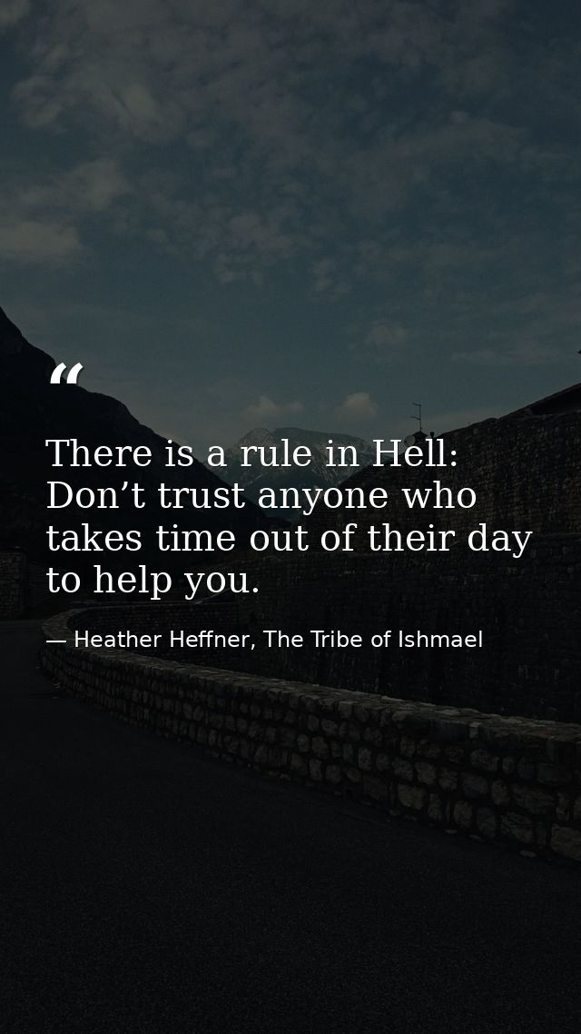 There is a rule in Hell: Don’t trust anyone who takes time out of their day to help you. — Heather Heffner, The Tribe of Ishmael
