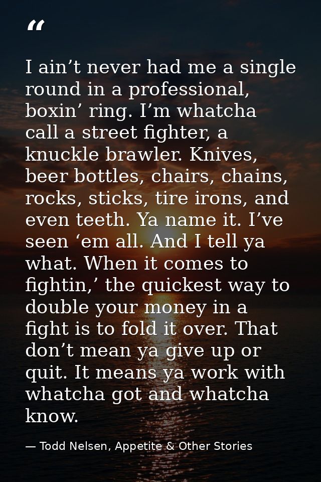 I ain’t never had me a single round in a professional, boxin’ ring. I’m whatcha call a street fighter, a knuckle brawler — Todd Nelsen, Appetite & Other Stories