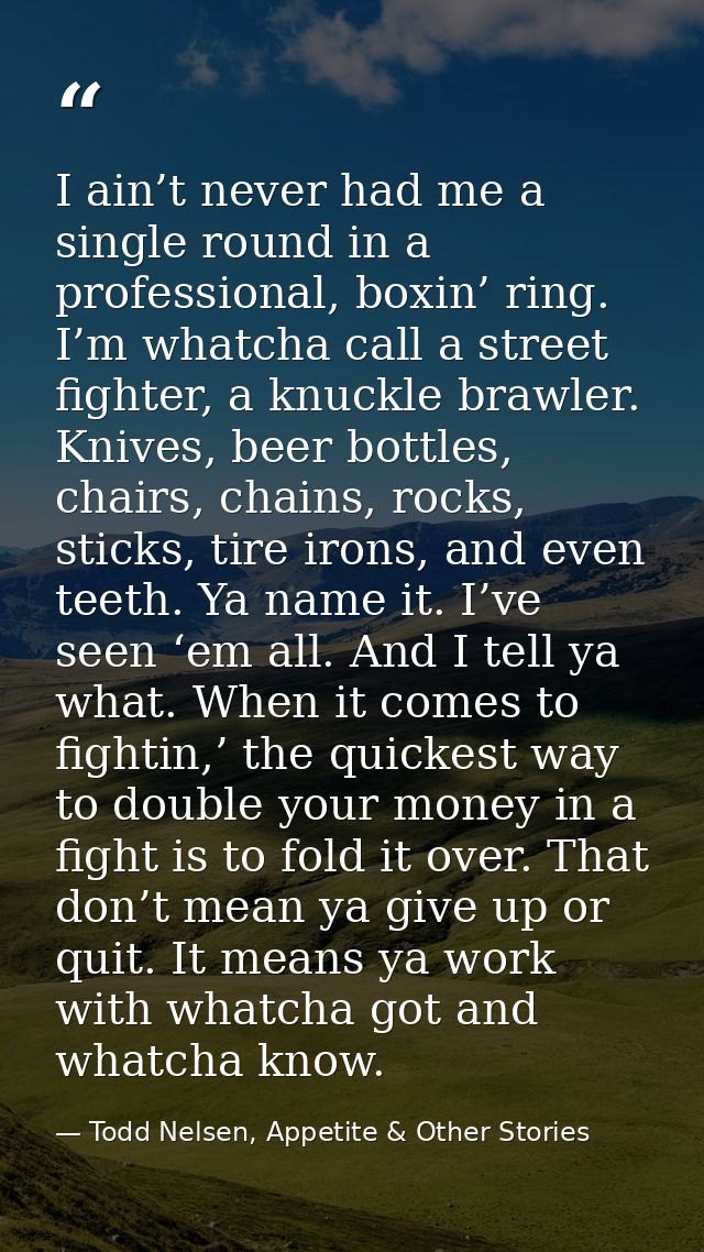 I ain’t never had me a single round in a professional, boxin’ ring. I’m whatcha call a street fighter, a knuckle brawler — Todd Nelsen, Appetite & Other Stories