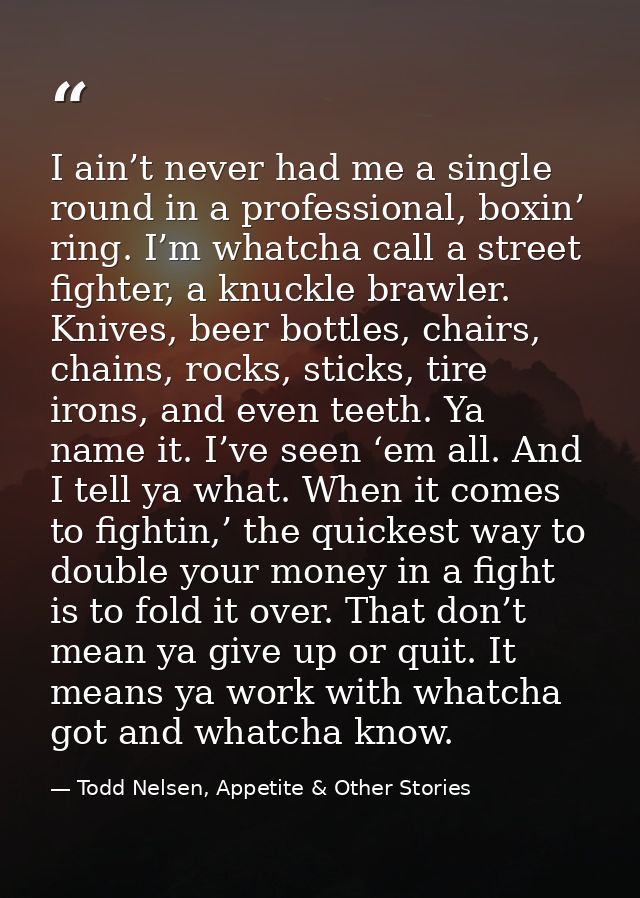 I ain’t never had me a single round in a professional, boxin’ ring. I’m whatcha call a street fighter, a knuckle brawler — Todd Nelsen, Appetite & Other Stories