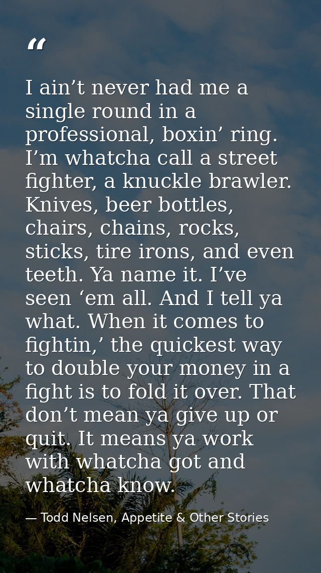I ain’t never had me a single round in a professional, boxin’ ring. I’m whatcha call a street fighter, a knuckle brawler — Todd Nelsen, Appetite & Other Stories