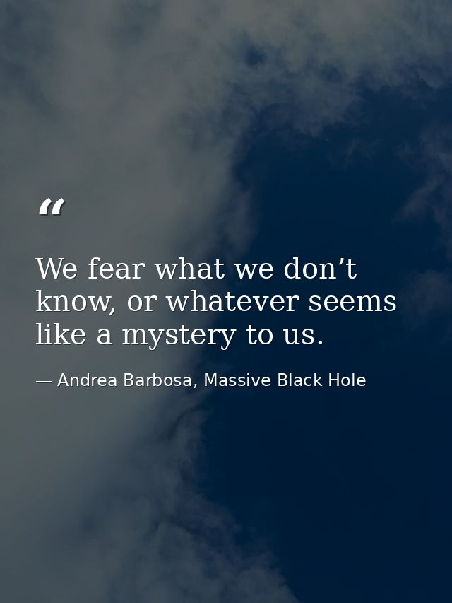 We fear what we don’t know, or whatever seems like a mystery to us. — Andrea Barbosa, Massive Black Hole