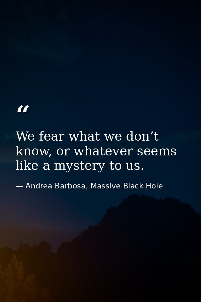 We fear what we don’t know, or whatever seems like a mystery to us. — Andrea Barbosa, Massive Black Hole