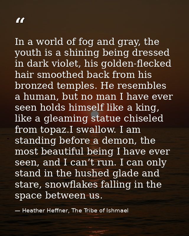 In a world of fog and gray, the youth is a shining being dressed in dark violet, his golden-flecked hair smoothed back f — Heather Heffner, The Tribe of Ishmael