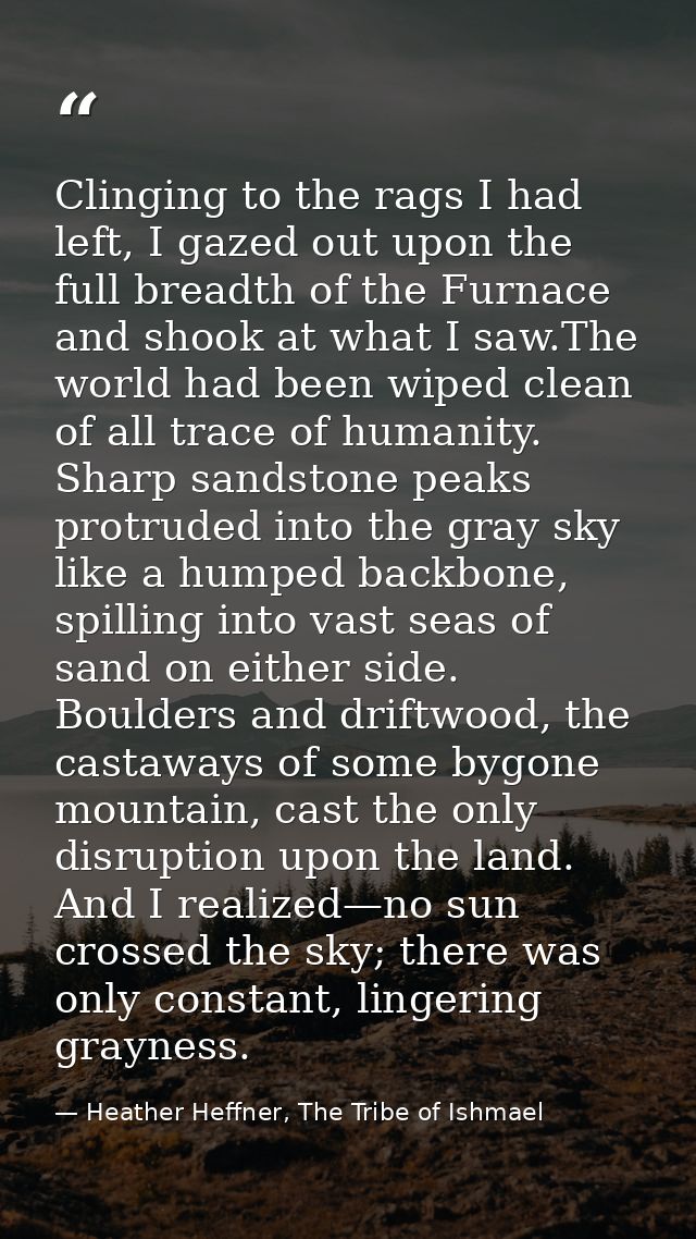 Clinging to the rags I had left, I gazed out upon the full breadth of the Furnace and shook at what I saw.The world had  — Heather Heffner, The Tribe of Ishmael