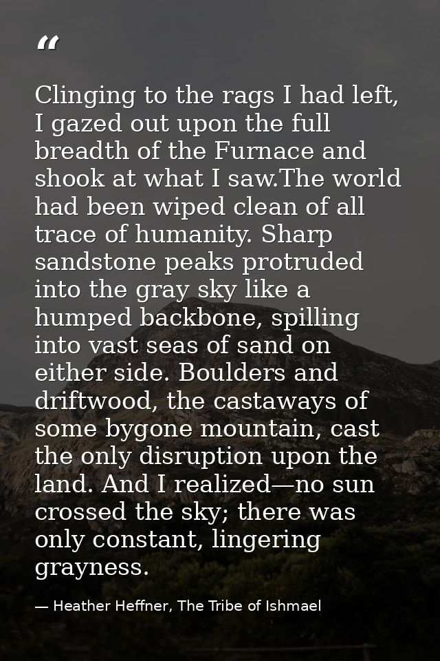 Clinging to the rags I had left, I gazed out upon the full breadth of the Furnace and shook at what I saw.The world had  — Heather Heffner, The Tribe of Ishmael