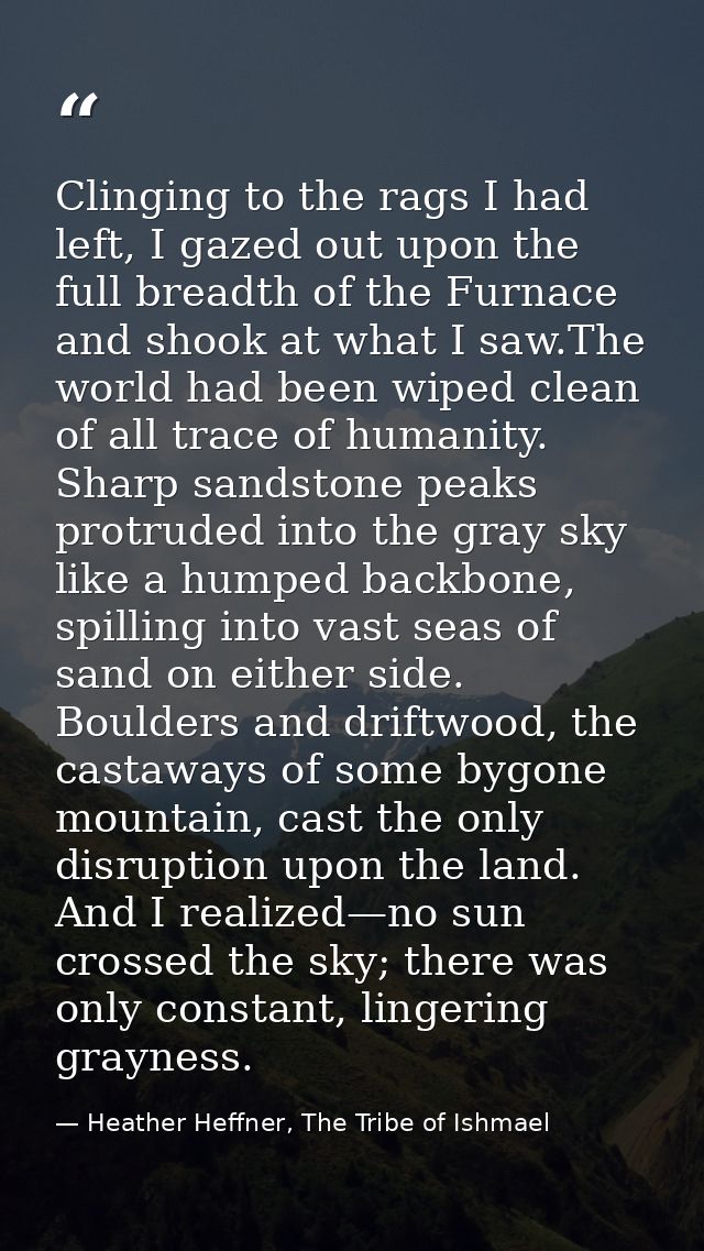 Clinging to the rags I had left, I gazed out upon the full breadth of the Furnace and shook at what I saw.The world had  — Heather Heffner, The Tribe of Ishmael
