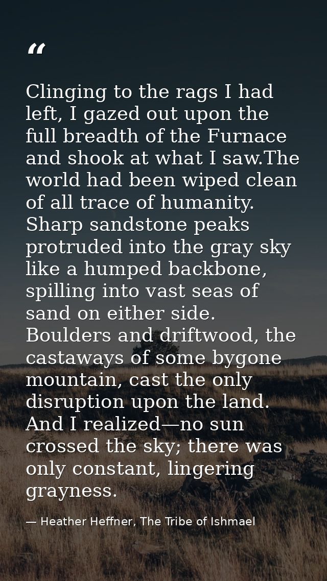Clinging to the rags I had left, I gazed out upon the full breadth of the Furnace and shook at what I saw.The world had  — Heather Heffner, The Tribe of Ishmael