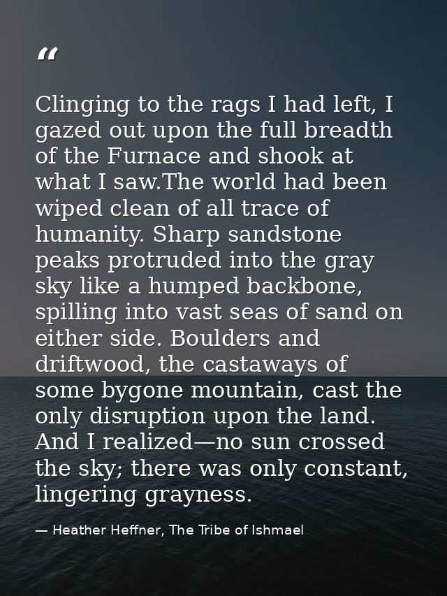 Clinging to the rags I had left, I gazed out upon the full breadth of the Furnace and shook at what I saw.The world had  — Heather Heffner, The Tribe of Ishmael