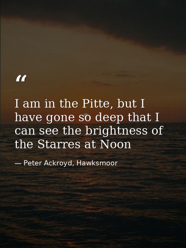 I am in the Pitte, but I have gone so deep that I can see the brightness of the Starres at Noon — Peter Ackroyd, Hawksmoor