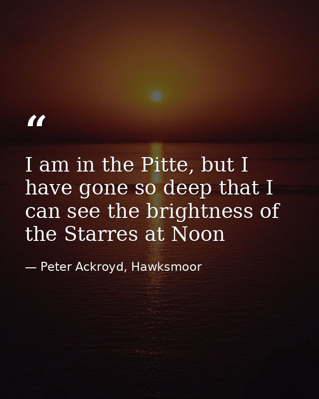 I am in the Pitte, but I have gone so deep that I can see the brightness of the Starres at Noon — Peter Ackroyd, Hawksmoor