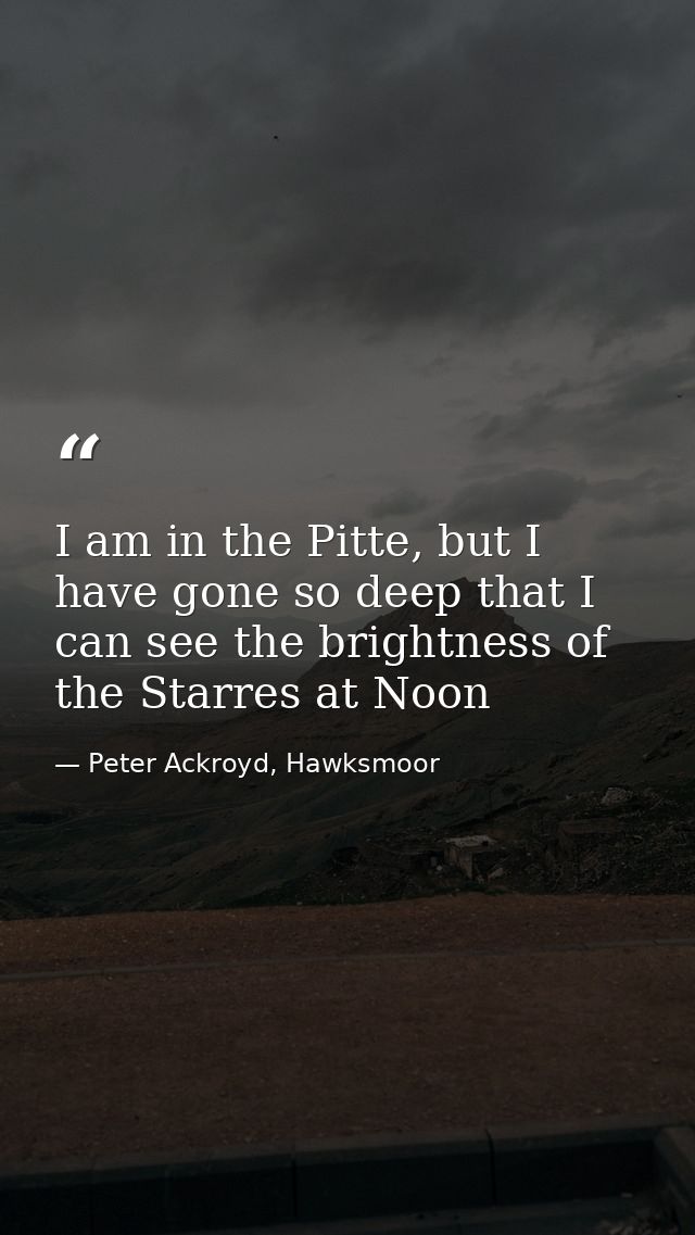 I am in the Pitte, but I have gone so deep that I can see the brightness of the Starres at Noon — Peter Ackroyd, Hawksmoor