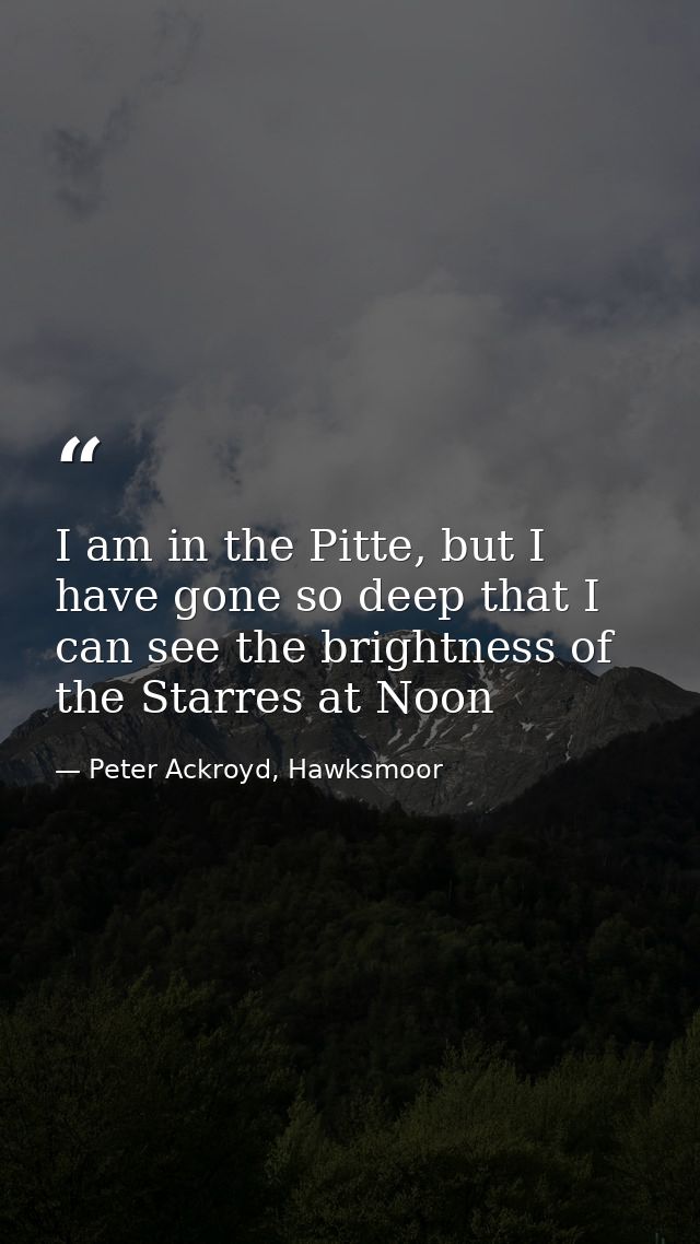 I am in the Pitte, but I have gone so deep that I can see the brightness of the Starres at Noon — Peter Ackroyd, Hawksmoor